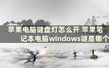 苹果电脑键盘灯怎么开 苹果笔记本电脑windows键是哪个